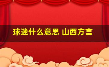 球迷什么意思 山西方言